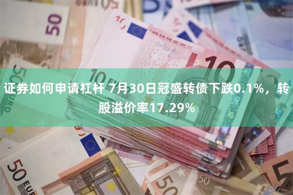 证券如何申请杠杆 7月30日冠盛转债下跌0.1%，转股溢价率17.29%