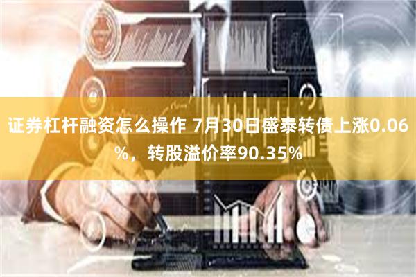 证券杠杆融资怎么操作 7月30日盛泰转债上涨0.06%，转股溢价率90.35%