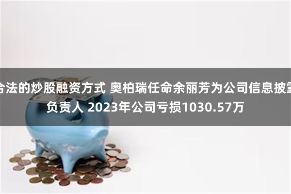 合法的炒股融资方式 奥柏瑞任命余丽芳为公司信息披露负责人 2023年公司亏损1030.57万