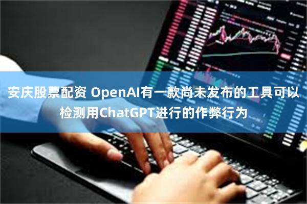 安庆股票配资 OpenAI有一款尚未发布的工具可以检测用ChatGPT进行的作弊行为