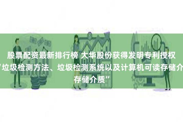 股票配资最新排行榜 大华股份获得发明专利授权：“垃圾检测方法、垃圾检测系统以及计算机可读存储介质”