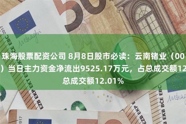 珠海股票配资公司 8月8日股市必读：云南锗业（002428）当日主力资金净流出9525.17万元，占总成交额12.01%