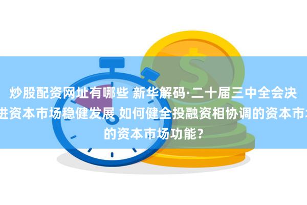 炒股配资网址有哪些 新华解码·二十届三中全会决定｜促进资本市场稳健发展 如何健全投融资相协调的资本市场功能？