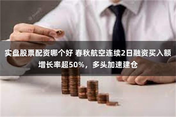 实盘股票配资哪个好 春秋航空连续2日融资买入额增长率超50%，多头加速建仓