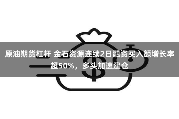 原油期货杠杆 金石资源连续2日融资买入额增长率超50%，多头加速建仓