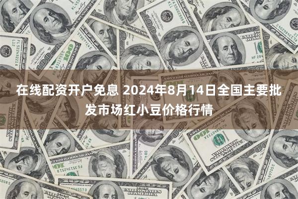 在线配资开户免息 2024年8月14日全国主要批发市场红小豆价格行情