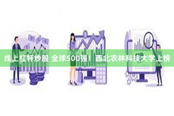 线上杠杆炒股 全球500强！西北农林科技大学上榜