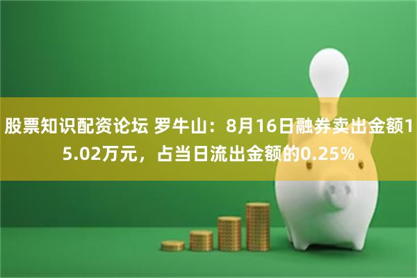 股票知识配资论坛 罗牛山：8月16日融券卖出金额15.02万元，占当日流出金额的0.25%