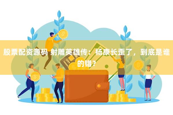 股票配资源码 射雕英雄传：杨康长歪了，到底是谁的错？