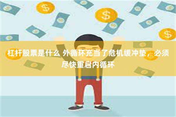 杠杆股票是什么 外循环充当了危机缓冲垫，必须尽快重启内循环