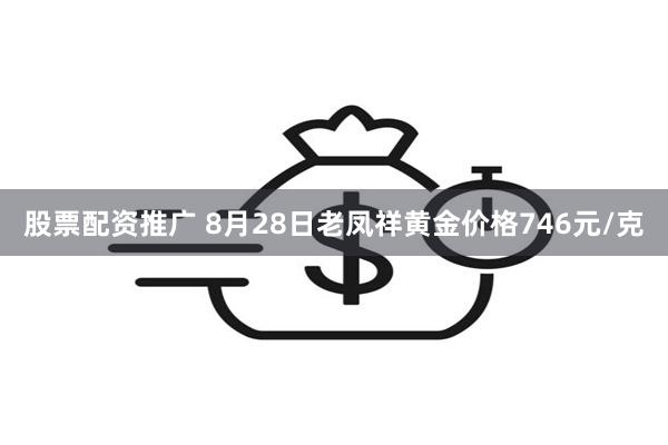 股票配资推广 8月28日老凤祥黄金价格746元/克