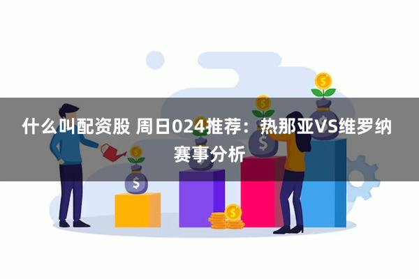 什么叫配资股 周日024推荐：热那亚VS维罗纳 赛事分析