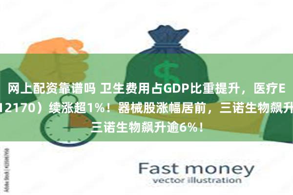 网上配资靠谱吗 卫生费用占GDP比重提升，医疗ETF（512170）续涨超1%！器械股涨幅居前，三诺生物飙升逾6%！