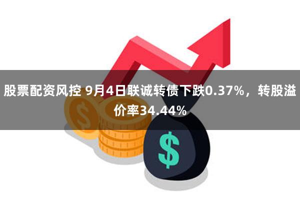 股票配资风控 9月4日联诚转债下跌0.37%，转股溢价率34.44%