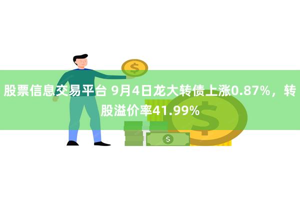 股票信息交易平台 9月4日龙大转债上涨0.87%，转股溢价率41.99%