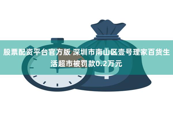 股票配资平台官方版 深圳市南山区壹号理家百货生活超市被罚款0.2万元