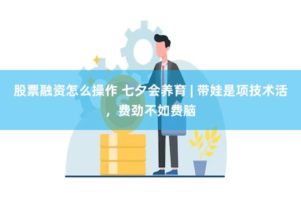 股票融资怎么操作 七夕会养育 | 带娃是项技术活，费劲不如费脑