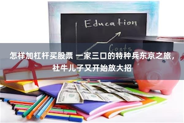 怎样加杠杆买股票 一家三口的特种兵东京之旅，社牛儿子又开始放大招