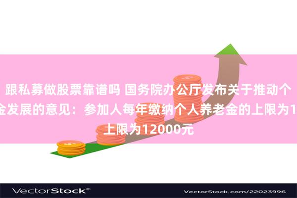 跟私募做股票靠谱吗 国务院办公厅发布关于推动个人养老金发展的意见：参加人每年缴纳个人养老金的上限为12000元