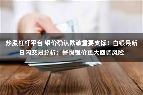 炒股杠杆平台 银价确认跌破重要支撑！白银最新日内交易分析：警惕银价更大回调风险