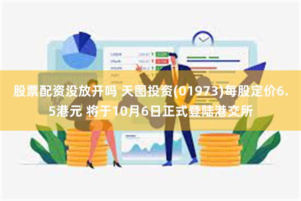 股票配资没放开吗 天图投资(01973)每股定价6.5港元 将于10月6日正式登陆港交所