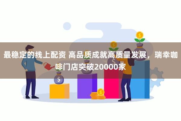 最稳定的线上配资 高品质成就高质量发展，瑞幸咖啡门店突破20000家