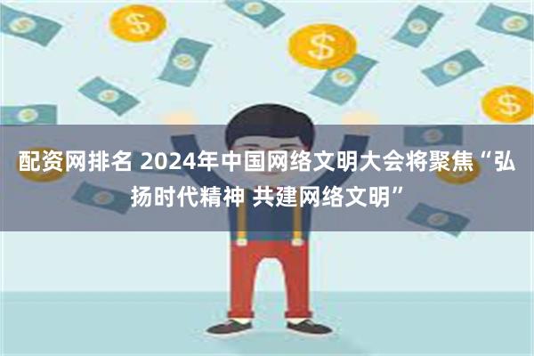 配资网排名 2024年中国网络文明大会将聚焦“弘扬时代精神 共建网络文明”