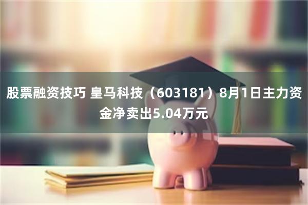 股票融资技巧 皇马科技（603181）8月1日主力资金净卖出5.04万元