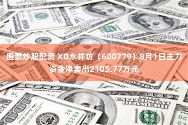 股票炒股配资 XD水井坊（600779）8月1日主力资金净卖出2105.77万元