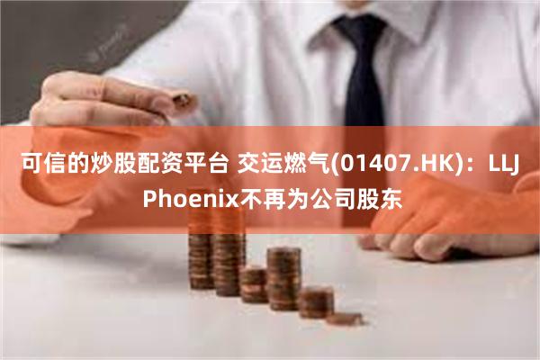 可信的炒股配资平台 交运燃气(01407.HK)：LLJ Phoenix不再为公司股东