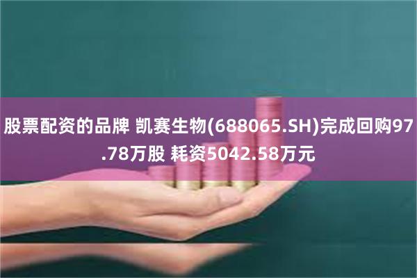 股票配资的品牌 凯赛生物(688065.SH)完成回购97.78万股 耗资5042.58万元