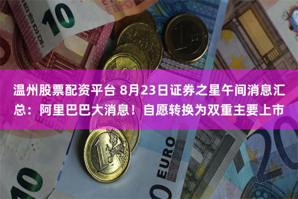 温州股票配资平台 8月23日证券之星午间消息汇总：阿里巴巴大消息！自愿转换为双重主要上市