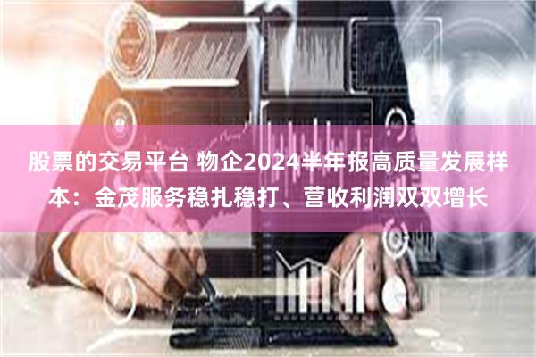 股票的交易平台 物企2024半年报高质量发展样本：金茂服务稳扎稳打、营收利润双双增长