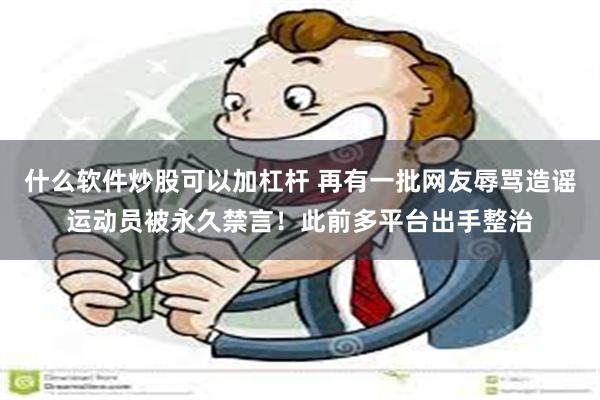 什么软件炒股可以加杠杆 再有一批网友辱骂造谣运动员被永久禁言！此前多平台出手整治