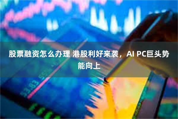 股票融资怎么办理 港股利好来袭，AI PC巨头势能向上