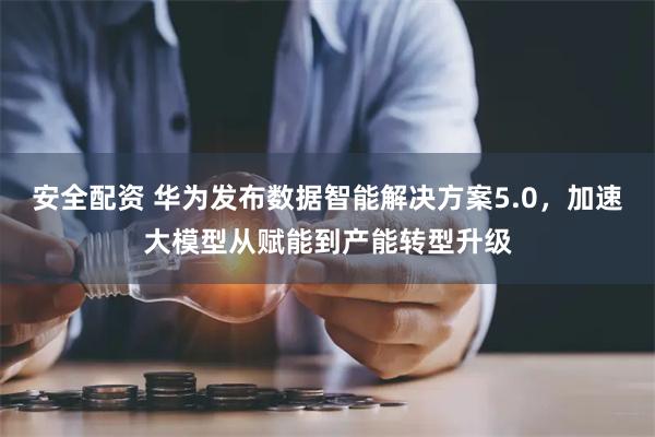 安全配资 华为发布数据智能解决方案5.0，加速大模型从赋能到产能转型升级