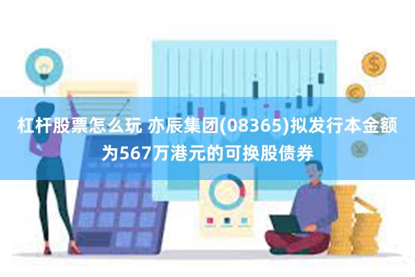 杠杆股票怎么玩 亦辰集团(08365)拟发行本金额为567万港元的可换股债券