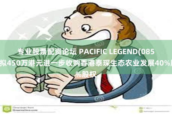 专业股票配资论坛 PACIFIC LEGEND(08547)拟450万港元进一步收购香港泰琛生态农业发展40%股权