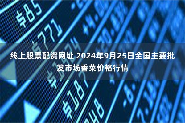 线上股票配资网址 2024年9月25日全国主要批发市场香菜价格行情