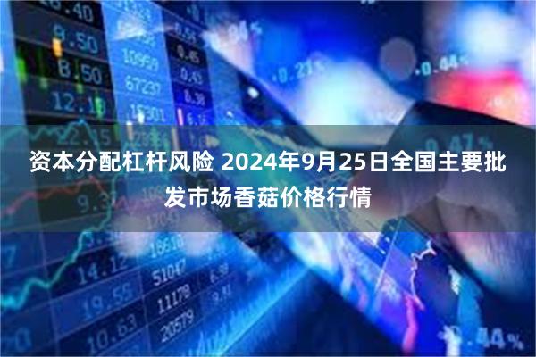 资本分配杠杆风险 2024年9月25日全国主要批发市场香菇价格行情