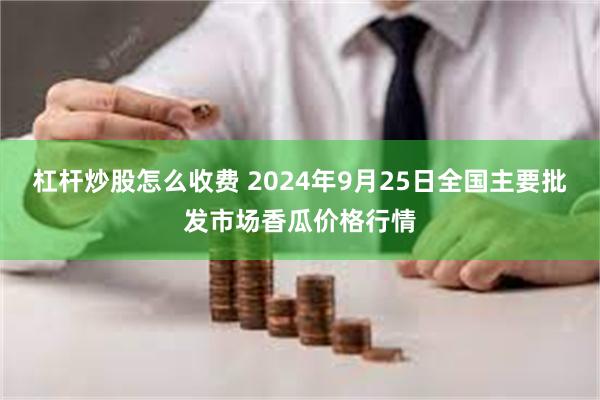 杠杆炒股怎么收费 2024年9月25日全国主要批发市场香瓜价格行情