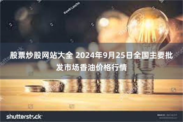 股票炒股网站大全 2024年9月25日全国主要批发市场香油价格行情