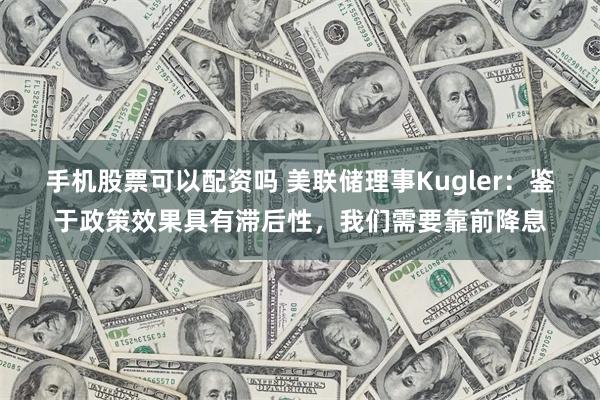 手机股票可以配资吗 美联储理事Kugler：鉴于政策效果具有滞后性，我们需要靠前降息