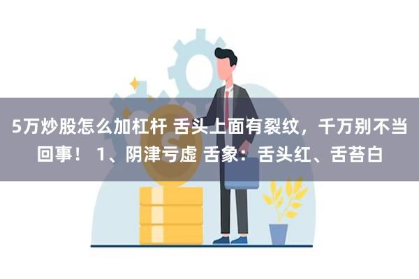 5万炒股怎么加杠杆 舌头上面有裂纹，千万别不当回事！ 1、阴津亏虚 舌象：舌头红、舌苔白