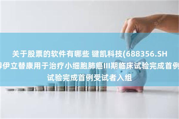 关于股票的软件有哪些 键凯科技(688356.SH)：聚乙二醇伊立替康用于治疗小细胞肺癌III期临床试验完成首例受试者入组