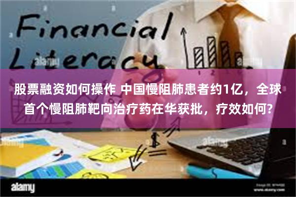 股票融资如何操作 中国慢阻肺患者约1亿，全球首个慢阻肺靶向治疗药在华获批，疗效如何?