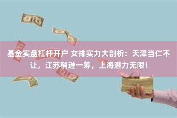 基金实盘杠杆开户 女排实力大剖析：天津当仁不让，江苏稍逊一筹，上海潜力无限！