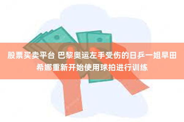 股票买卖平台 巴黎奥运左手受伤的日乒一姐早田希娜重新开始使用球拍进行训练