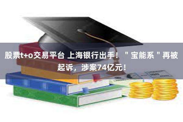 股票t+o交易平台 上海银行出手！＂宝能系＂再被起诉，涉案74亿元！