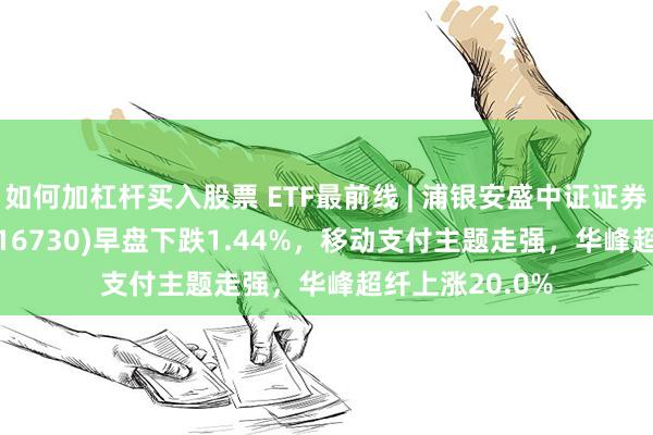 如何加杠杆买入股票 ETF最前线 | 浦银安盛中证证券公司30ETF(516730)早盘下跌1.44%，移动支付主题走强，华峰超纤上涨20.0%